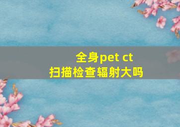 全身pet ct扫描检查辐射大吗